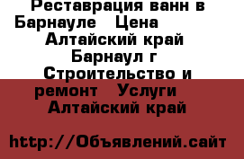 Реставрация ванн в Барнауле › Цена ­ 2 300 - Алтайский край, Барнаул г. Строительство и ремонт » Услуги   . Алтайский край